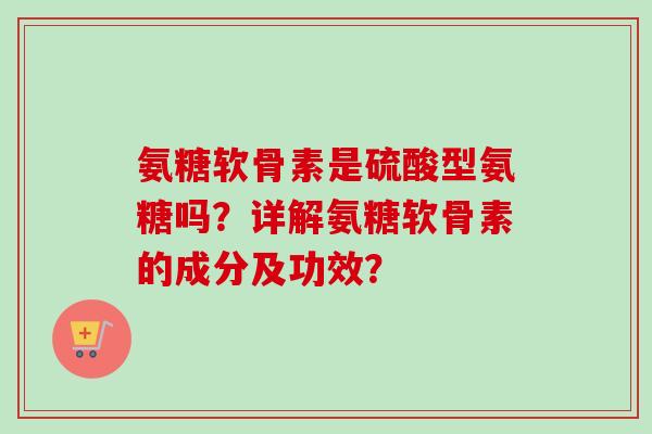 氨糖软骨素是硫酸型氨糖吗？详解氨糖软骨素的成分及功效？