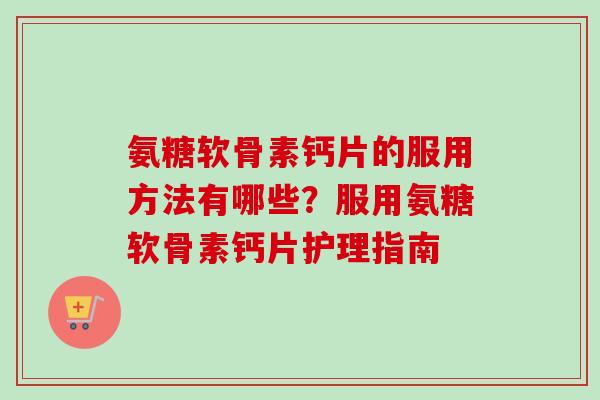 氨糖软骨素钙片的服用方法有哪些？服用氨糖软骨素钙片护理指南