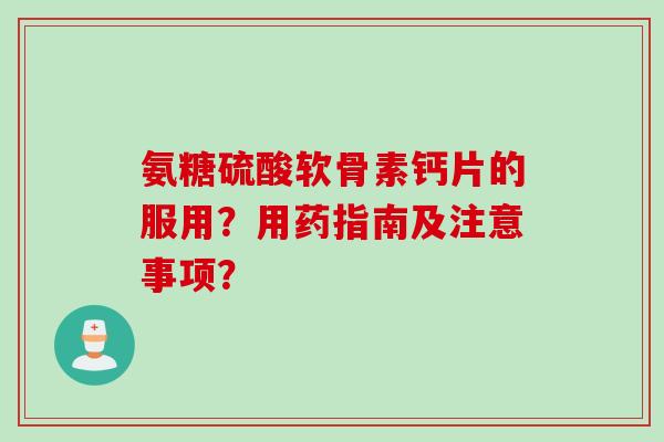 氨糖硫酸软骨素钙片的服用？用药指南及注意事项？