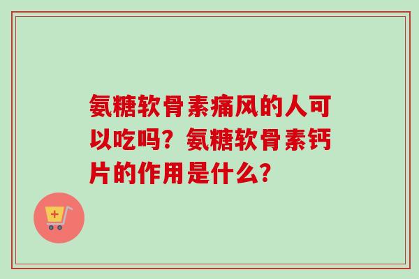 氨糖软骨素的人可以吃吗？氨糖软骨素钙片的作用是什么？