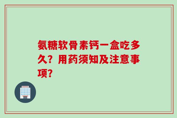 氨糖软骨素钙一盒吃多久？用药须知及注意事项？