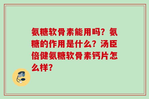 氨糖软骨素能用吗？氨糖的作用是什么？汤臣倍健氨糖软骨素钙片怎么样？