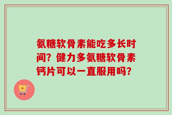 氨糖软骨素能吃多长时间？健力多氨糖软骨素钙片可以一直服用吗？