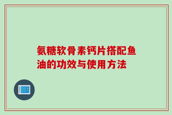 氨糖软骨素钙片搭配鱼油的功效与使用方法