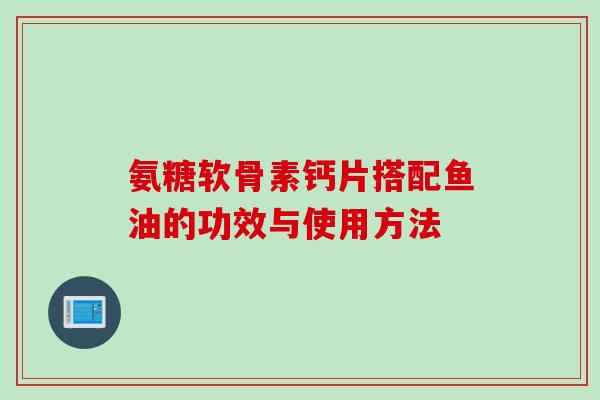 氨糖软骨素钙片搭配鱼油的功效与使用方法