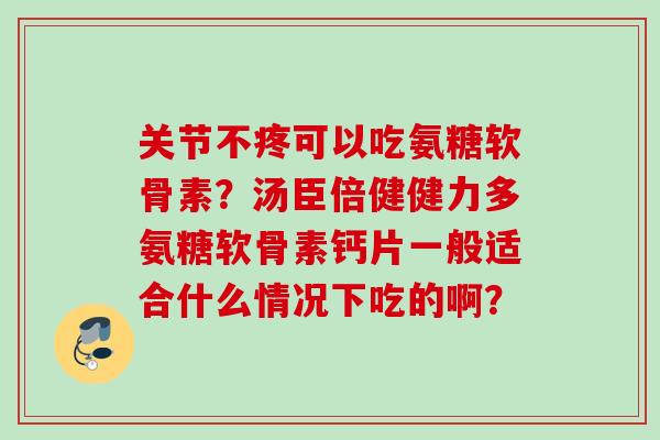 关节不疼可以吃氨糖软骨素？汤臣倍健健力多氨糖软骨素钙片一般适合什么情况下吃的啊？