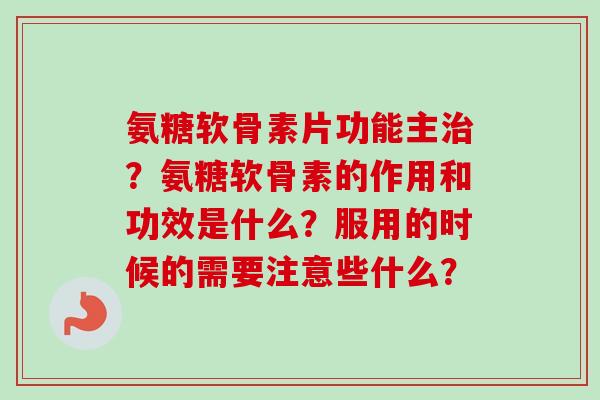 氨糖软骨素片功能主？氨糖软骨素的作用和功效是什么？服用的时候的需要注意些什么？