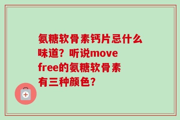 氨糖软骨素钙片忌什么味道？听说move free的氨糖软骨素有三种颜色？