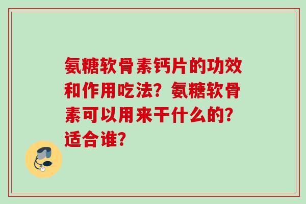 氨糖软骨素钙片的功效和作用吃法？氨糖软骨素可以用来干什么的？适合谁？