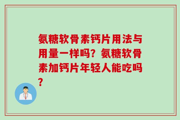 氨糖软骨素钙片用法与用量一样吗？氨糖软骨素加钙片年轻人能吃吗？