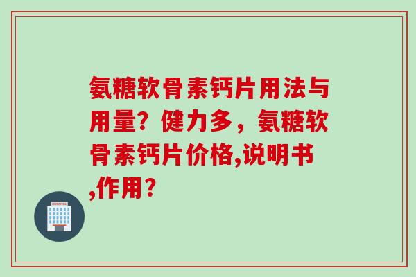 氨糖软骨素钙片用法与用量？健力多，氨糖软骨素钙片价格,说明书,作用？