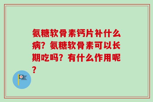 氨糖软骨素钙片补什么病？氨糖软骨素可以长期吃吗？有什么作用呢？