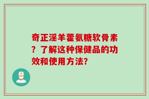 奇正淫羊藿氨糖软骨素？了解这种保健品的功效和使用方法？