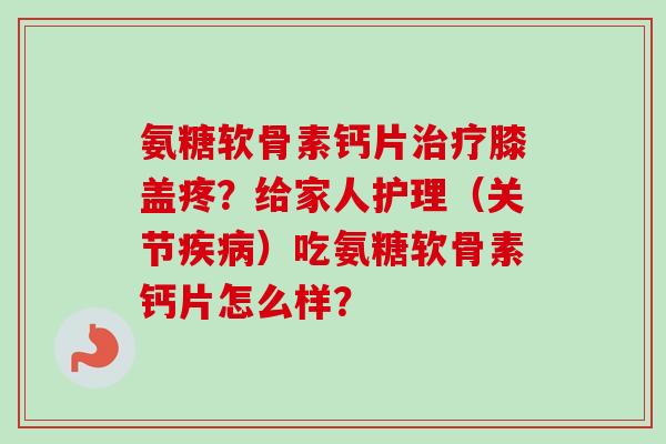 氨糖软骨素钙片治疗膝盖疼？给家人护理（关节疾病）吃氨糖软骨素钙片怎么样？