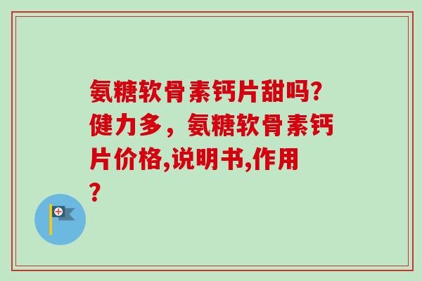 氨糖软骨素钙片甜吗？健力多，氨糖软骨素钙片价格,说明书,作用？