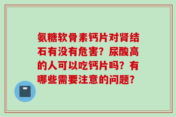 氨糖软骨素钙片对肾结石有没有危害？尿酸高的人可以吃钙片吗？有哪些需要注意的问题？