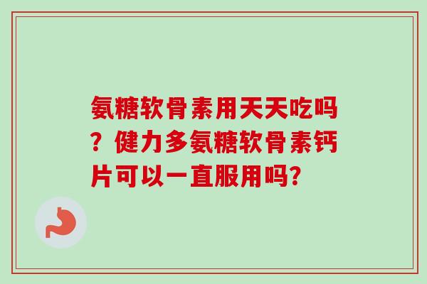 氨糖软骨素用天天吃吗？健力多氨糖软骨素钙片可以一直服用吗？