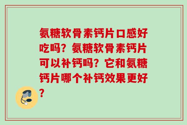 氨糖软骨素钙片口感好吃吗？氨糖软骨素钙片可以补钙吗？它和氨糖钙片哪个补钙效果更好？