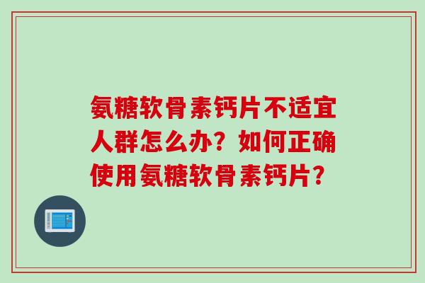 氨糖软骨素钙片不适宜人群怎么办？如何正确使用氨糖软骨素钙片？