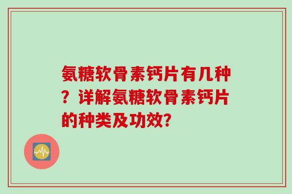 氨糖软骨素钙片有几种？详解氨糖软骨素钙片的种类及功效？