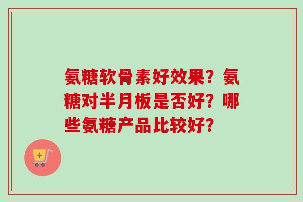 氨糖软骨素好效果？氨糖对半月板是否好？哪些氨糖产品比较好？