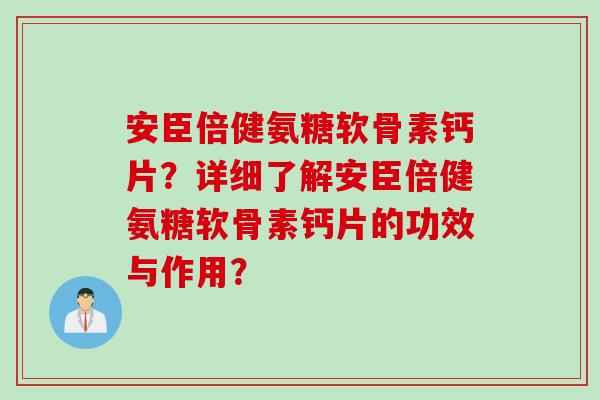 安臣倍健氨糖软骨素钙片？详细了解安臣倍健氨糖软骨素钙片的功效与作用？