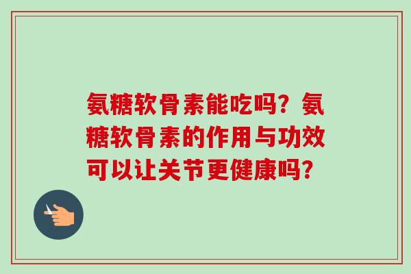 氨糖软骨素能吃吗？氨糖软骨素的作用与功效可以让关节更健康吗？