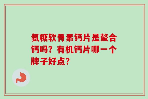 氨糖软骨素钙片是螯合钙吗？有机钙片哪一个牌子好点？