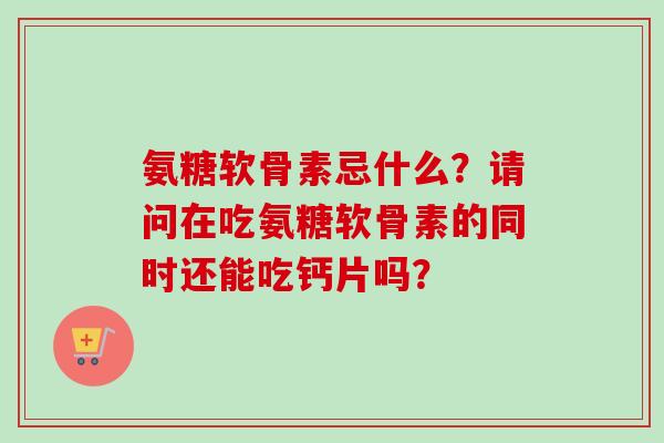 氨糖软骨素忌什么？请问在吃氨糖软骨素的同时还能吃钙片吗？