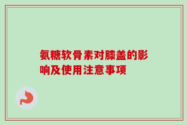 氨糖软骨素对膝盖的影响及使用注意事项