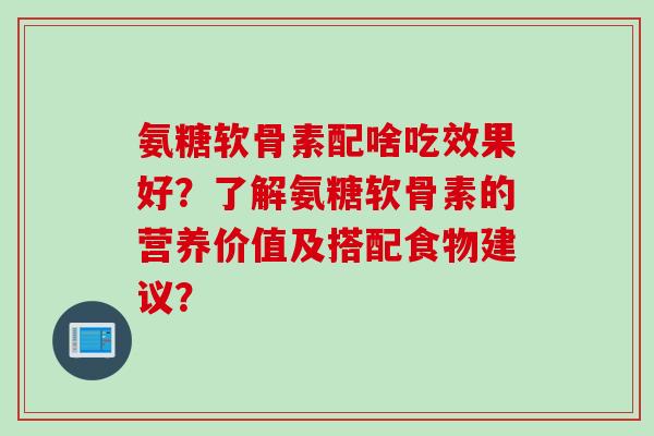 氨糖软骨素配啥吃效果好？了解氨糖软骨素的营养价值及搭配食物建议？