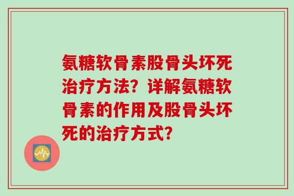 氨糖软骨素股骨头坏死方法？详解氨糖软骨素的作用及股骨头坏死的方式？