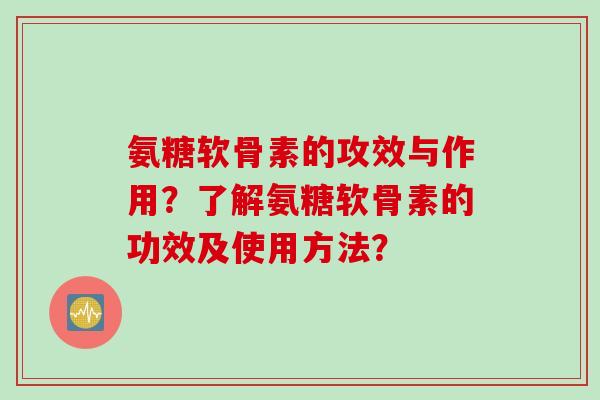 氨糖软骨素的攻效与作用？了解氨糖软骨素的功效及使用方法？