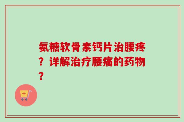 氨糖软骨素钙片治腰疼？详解治疗腰痛的药物？