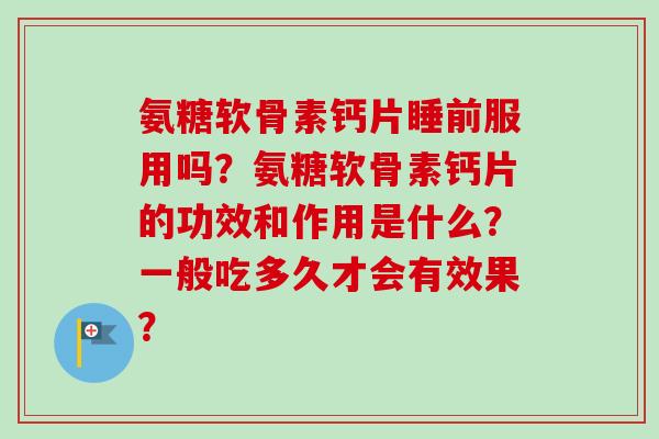 氨糖软骨素钙片睡前服用吗？氨糖软骨素钙片的功效和作用是什么？一般吃多久才会有效果？