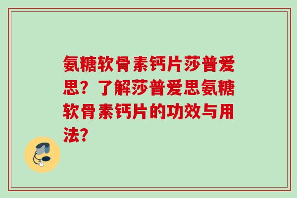 氨糖软骨素钙片莎普爱思？了解莎普爱思氨糖软骨素钙片的功效与用法？