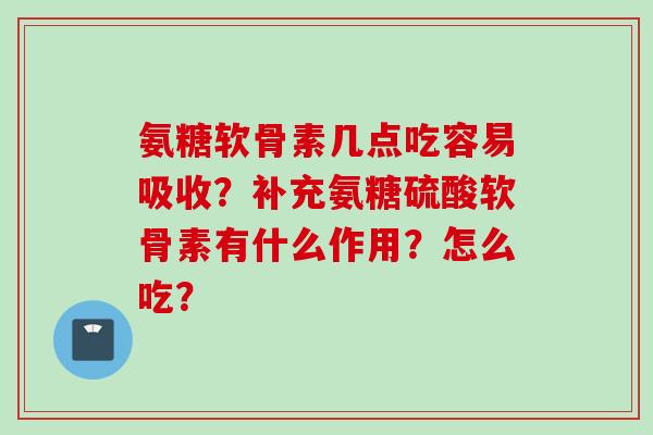 氨糖软骨素几点吃容易吸收？补充氨糖硫酸软骨素有什么作用？怎么吃？