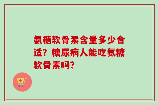 氨糖软骨素含量多少合适？人能吃氨糖软骨素吗？