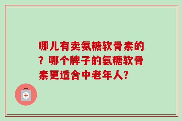 哪儿有卖氨糖软骨素的？哪个牌子的氨糖软骨素更适合中老年人？