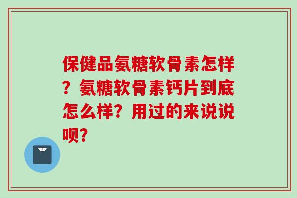 保健品氨糖软骨素怎样？氨糖软骨素钙片到底怎么样？用过的来说说呗？