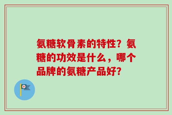 氨糖软骨素的特性？氨糖的功效是什么，哪个品牌的氨糖产品好？