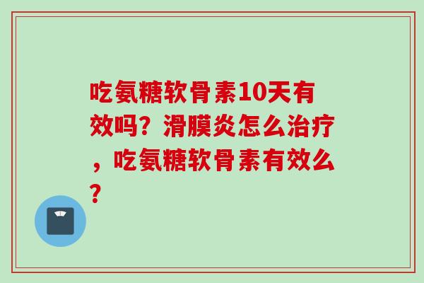 吃氨糖软骨素10天有效吗？怎么，吃氨糖软骨素有效么？