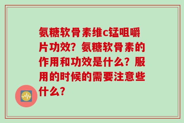 氨糖软骨素维c锰咀嚼片功效？氨糖软骨素的作用和功效是什么？服用的时候的需要注意些什么？