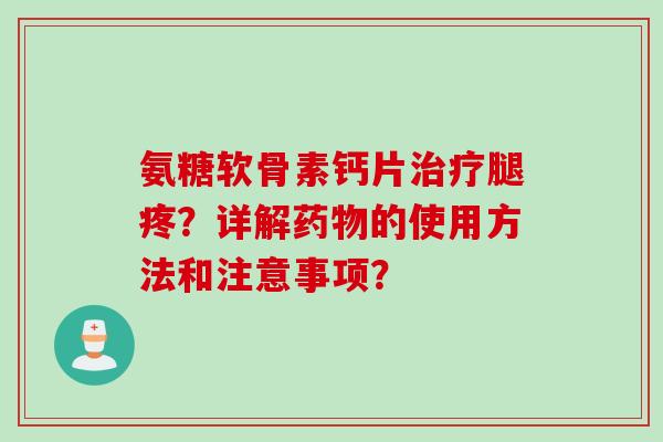 氨糖软骨素钙片腿疼？详解的使用方法和注意事项？