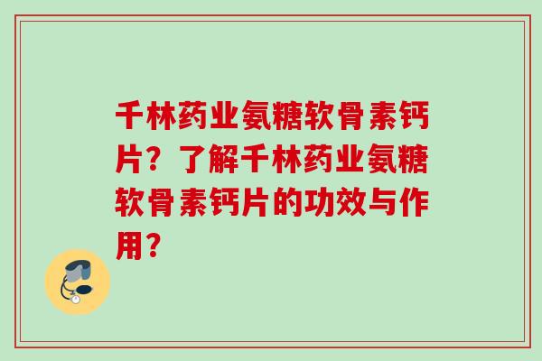 千林药业氨糖软骨素钙片？了解千林药业氨糖软骨素钙片的功效与作用？