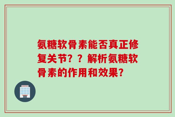 氨糖软骨素能否真正修复关节？？解析氨糖软骨素的作用和效果？