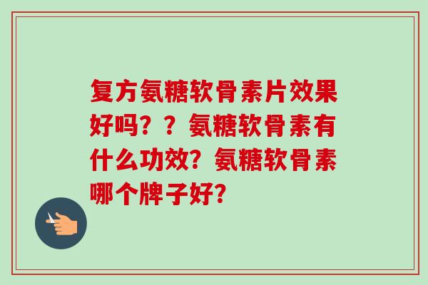 复方氨糖软骨素片效果好吗??氨糖软骨素有什么功效?氨糖软骨素哪个牌子好? 复方氨糖软骨素片效果好吗??氨糖软骨素有什么功效?氨糖软骨素哪个牌子好?