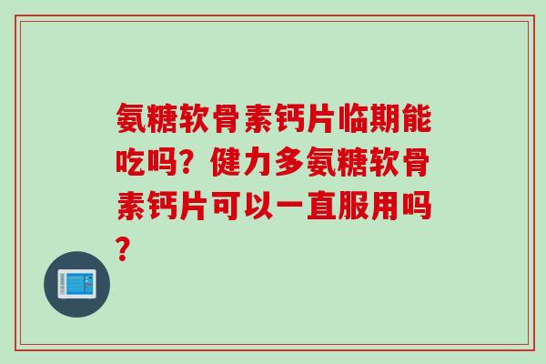 氨糖软骨素钙片临期能吃吗？健力多氨糖软骨素钙片可以一直服用吗？