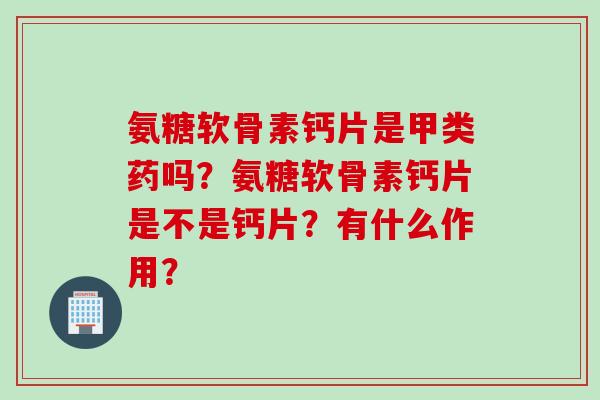 氨糖软骨素钙片是甲类药吗?氨糖软骨素钙片是不是钙片?有什么作用? 氨糖软骨素钙片是甲类药吗?氨糖软骨素钙片是不是钙片?有什么作用?