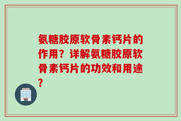 氨糖胶原软骨素钙片的作用？详解氨糖胶原软骨素钙片的功效和用途？